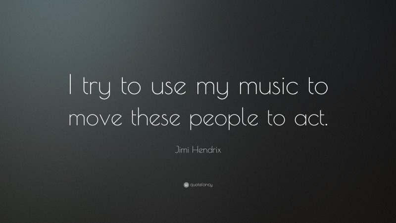 Jimi Hendrix Quote: “I try to use my music to move these people to act.”