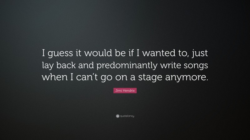 Jimi Hendrix Quote: “I guess it would be if I wanted to, just lay back and predominantly write songs when I can’t go on a stage anymore.”