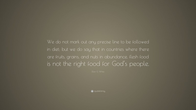 Ellen G. White Quote: “We do not mark out any precise line to be followed in diet; but we do say that in countries where there are fruits, grains, and nuts in abundance, flesh food is not the right food for God’s people.”