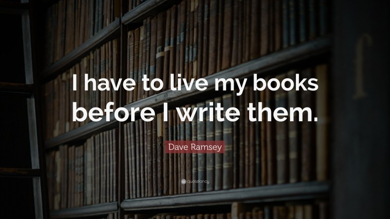 Dave Ramsey Quote: “I have to live my books before I write them.”