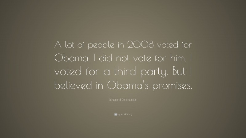 Edward Snowden Quote: “A lot of people in 2008 voted for Obama. I did not vote for him. I voted for a third party. But I believed in Obama’s promises.”
