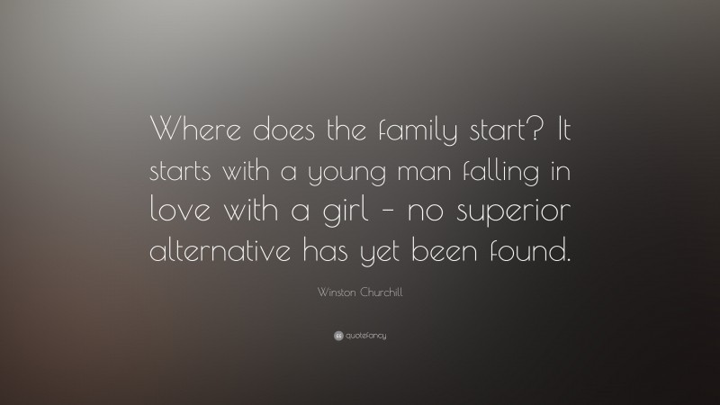 Winston Churchill Quote: “Where does the family start? It starts with a young man falling in love with a girl – no superior alternative has yet been found.”
