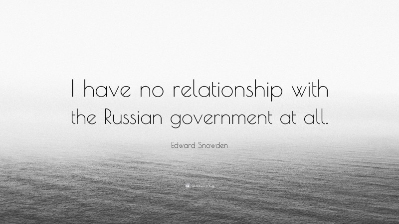 Edward Snowden Quote: “I have no relationship with the Russian government at all.”