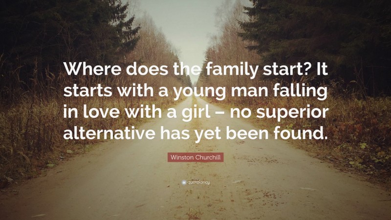 Winston Churchill Quote: “Where does the family start? It starts with a young man falling in love with a girl – no superior alternative has yet been found.”