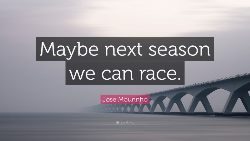 Jose Mourinho Quote: “Maybe next season we can race.”