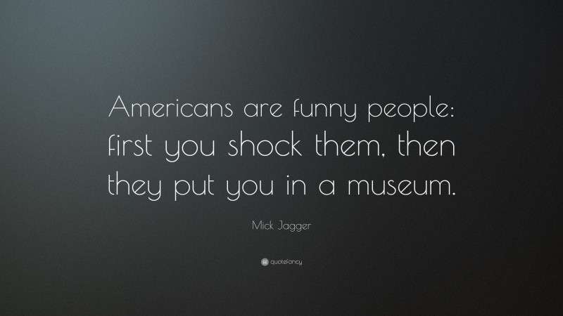 Mick Jagger Quote: “Americans are funny people: first you shock them, then they put you in a museum.”
