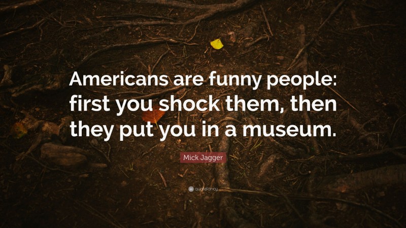 Mick Jagger Quote: “Americans are funny people: first you shock them, then they put you in a museum.”