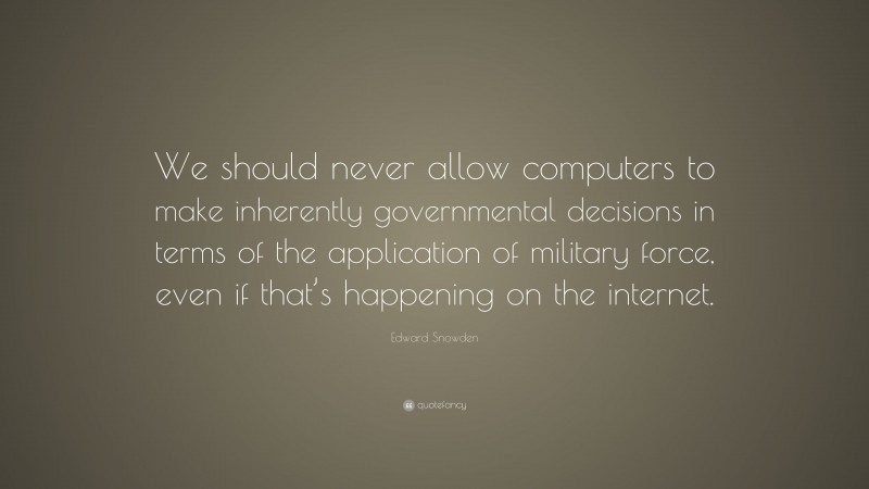 Edward Snowden Quote: “We should never allow computers to make inherently governmental decisions in terms of the application of military force, even if that’s happening on the internet.”