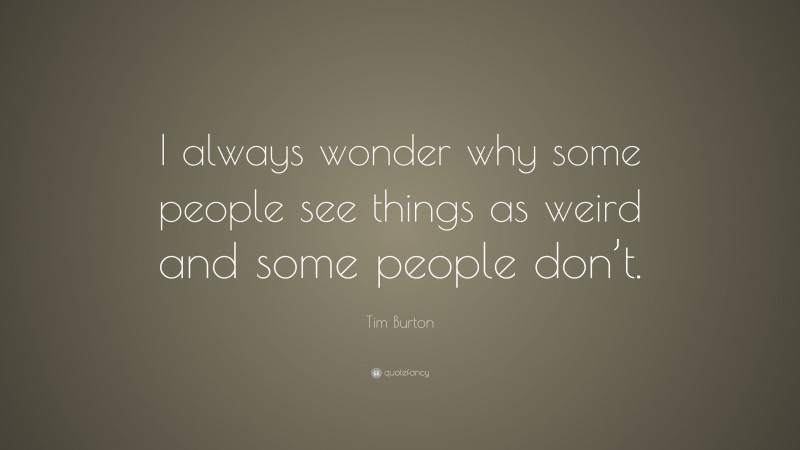 Tim Burton Quote: “I always wonder why some people see things as weird and some people don’t.”