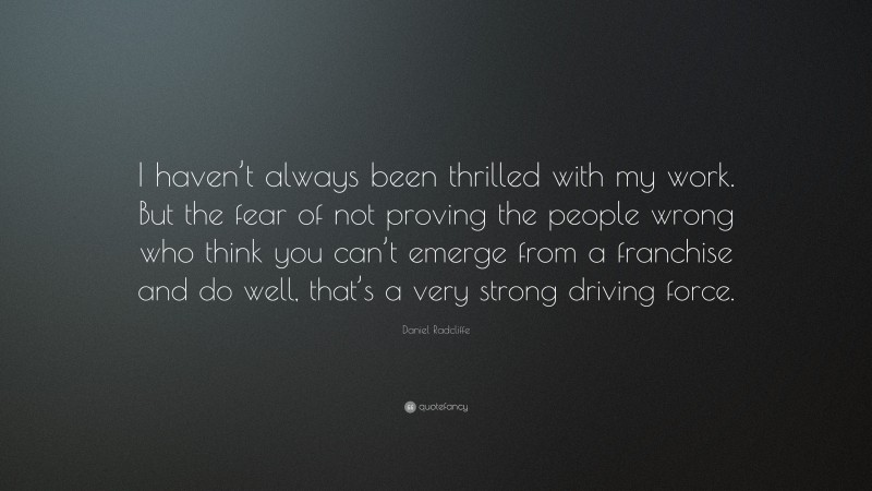 Daniel Radcliffe Quote: “I haven’t always been thrilled with my work. But the fear of not proving the people wrong who think you can’t emerge from a franchise and do well, that’s a very strong driving force.”