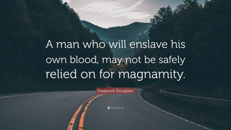 Frederick Douglass Quote: “A man who will enslave his own blood, may not be safely relied on for magnamity.”