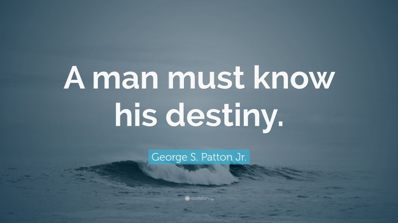 George S. Patton Jr. Quote: “A man must know his destiny.”