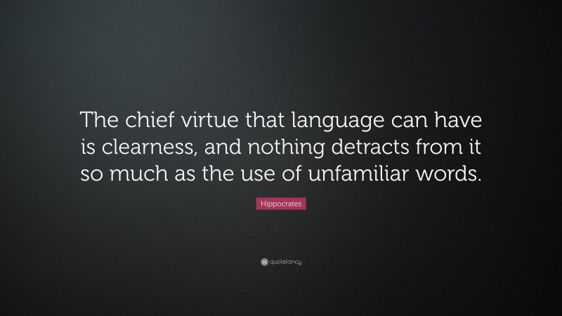 Hippocrates Quote: “The chief virtue that language can have is clearness, and nothing detracts from it so much as the use of unfamiliar words.”