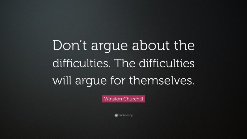 Winston Churchill Quote: “Don’t argue about the difficulties. The difficulties will argue for themselves.”
