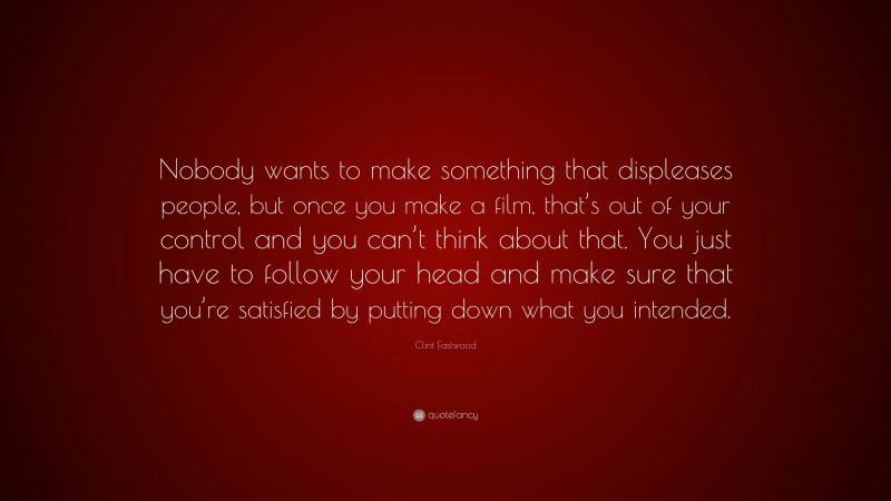 Clint Eastwood Quote: “Nobody wants to make something that displeases people, but once you make a film, that’s out of your control and you can’t think about that. You just have to follow your head and make sure that you’re satisfied by putting down what you intended.”