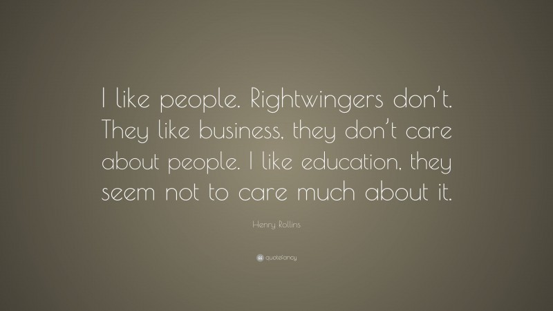 Henry Rollins Quote: “I like people. Rightwingers don’t. They like business, they don’t care about people. I like education, they seem not to care much about it.”