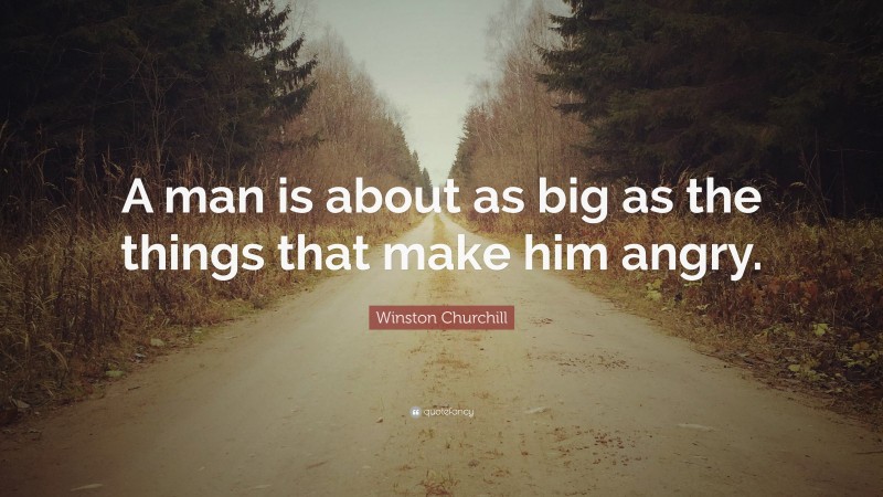 Winston Churchill Quote: “A man is about as big as the things that make him angry.”