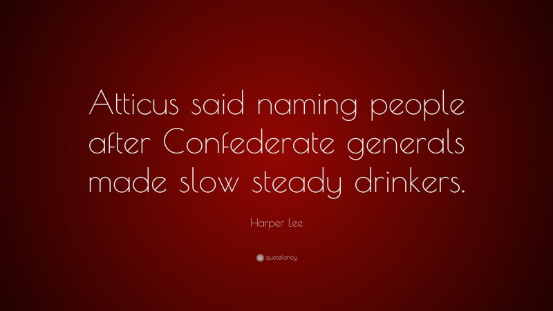 Harper Lee Quote: “Atticus said naming people after Confederate generals made slow steady drinkers.”