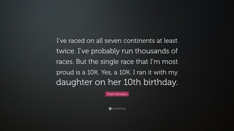 Dean Karnazes Quote: “I’ve raced on all seven continents at least twice. I’ve probably run thousands of races. But the single race that I’m most proud is a 10K. Yes, a 10K. I ran it with my daughter on her 10th birthday.”