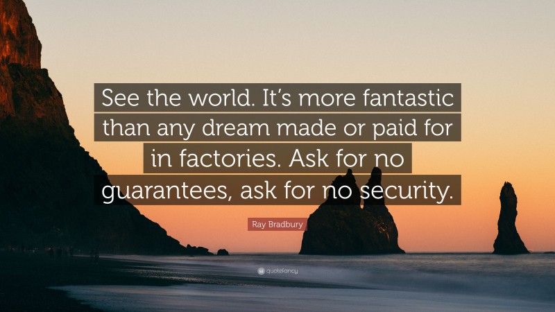 Ray Bradbury Quote: “See the world. It’s more fantastic than any dream made or paid for in factories. Ask for no guarantees, ask for no security.”