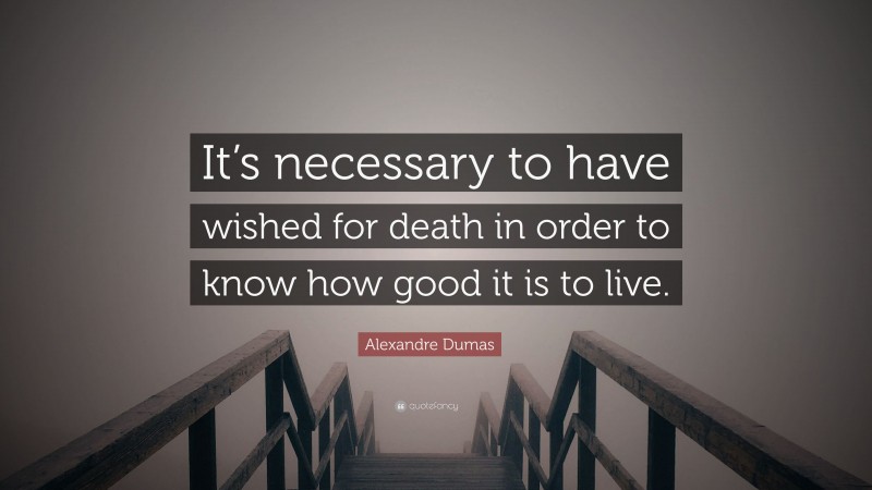 Alexandre Dumas Quote: “It’s necessary to have wished for death in order to know how good it is to live.”