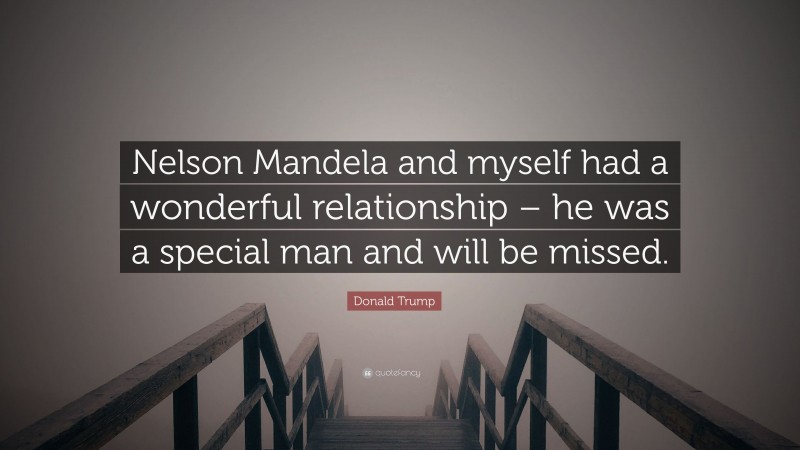 Donald Trump Quote: “Nelson Mandela and myself had a wonderful relationship – he was a special man and will be missed.”