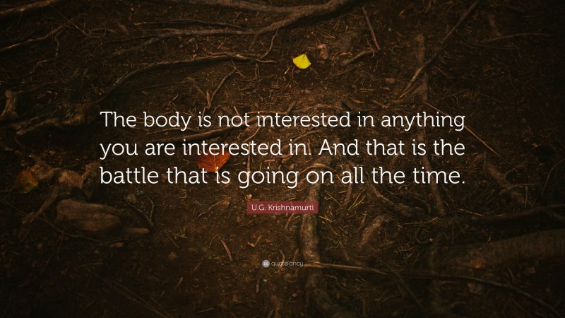 U.G. Krishnamurti Quote: “The body is not interested in anything you are interested in. And that is the battle that is going on all the time.”