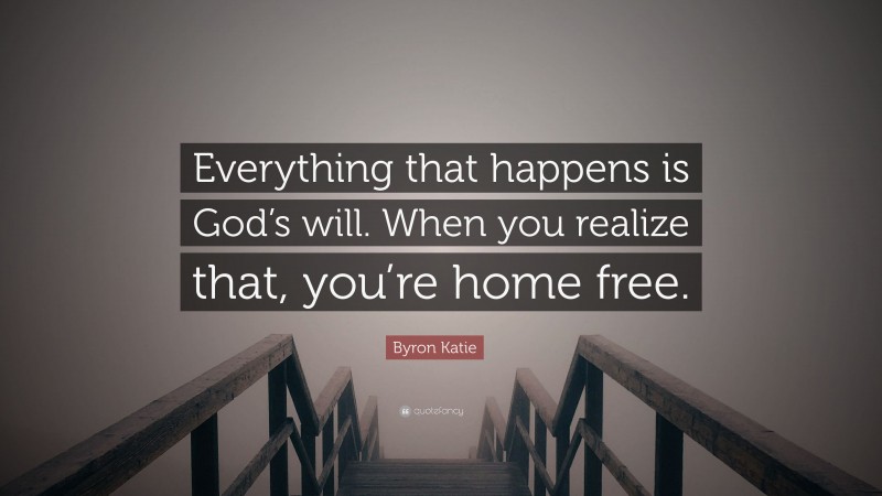 Byron Katie Quote: “Everything that happens is God’s will. When you realize that, you’re home free.”