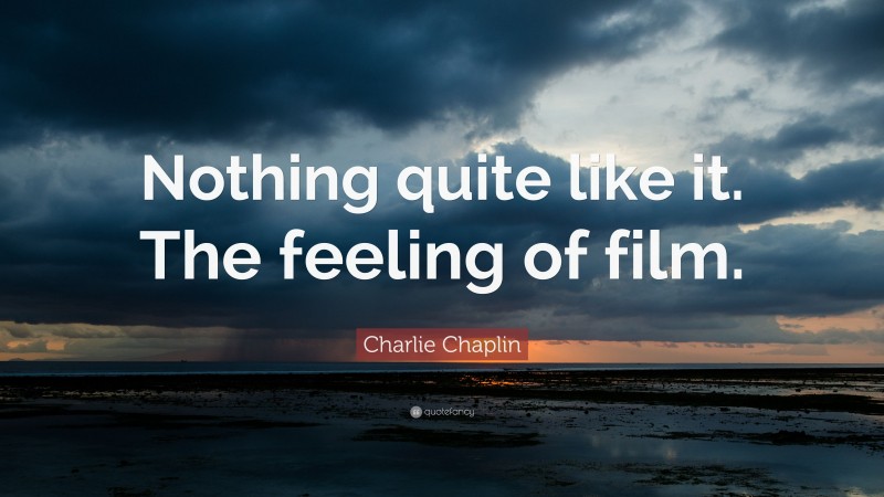 Charlie Chaplin Quote: “Nothing quite like it. The feeling of film.”
