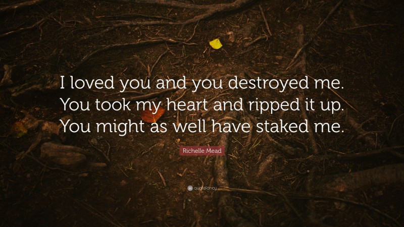 Richelle Mead Quote: “I loved you and you destroyed me. You took my heart and ripped it up. You might as well have staked me.”