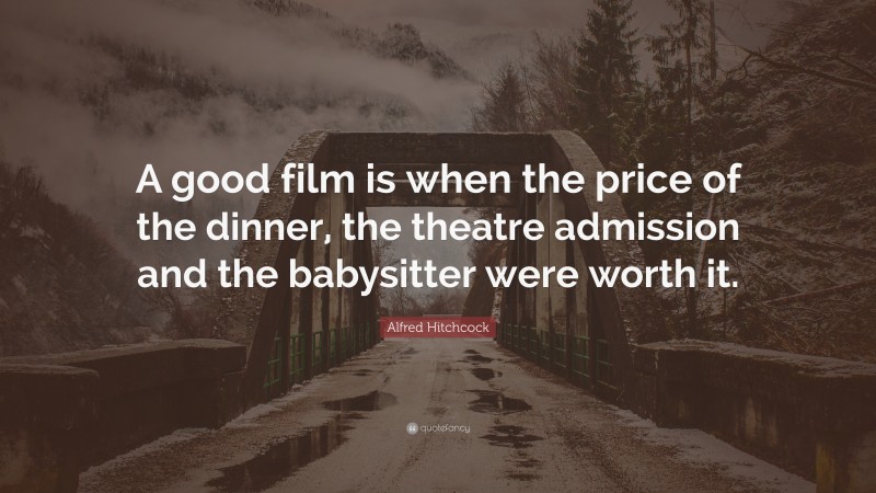 Alfred Hitchcock Quote: “A good film is when the price of the dinner, the theatre admission and the babysitter were worth it.”