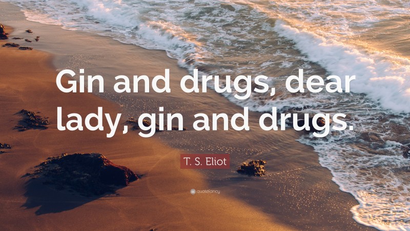 T. S. Eliot Quote: “Gin and drugs, dear lady, gin and drugs.”