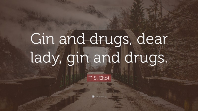 T. S. Eliot Quote: “Gin and drugs, dear lady, gin and drugs.”