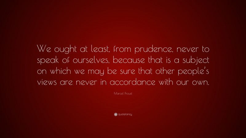 Marcel Proust Quote: “We ought at least, from prudence, never to speak of ourselves, because that is a subject on which we may be sure that other people’s views are never in accordance with our own.”