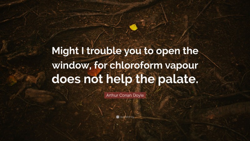 Arthur Conan Doyle Quote: “Might I trouble you to open the window, for chloroform vapour does not help the palate.”
