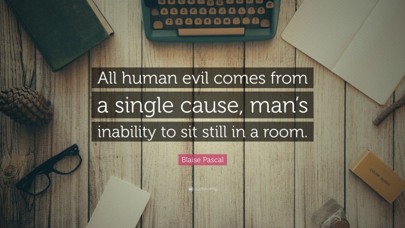 Blaise Pascal Quote: “All human evil comes from a single cause, man’s inability to sit still in a room.”