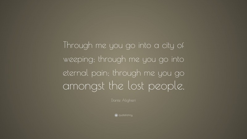 Dante Alighieri Quote: “Through me you go into a city of weeping; through me you go into eternal pain; through me you go amongst the lost people.”