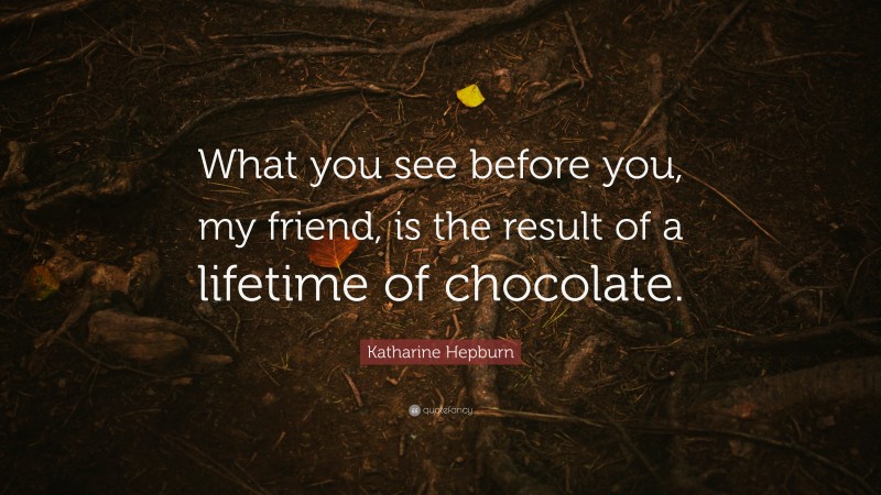 Katharine Hepburn Quote: “What you see before you, my friend, is the result of a lifetime of chocolate.”