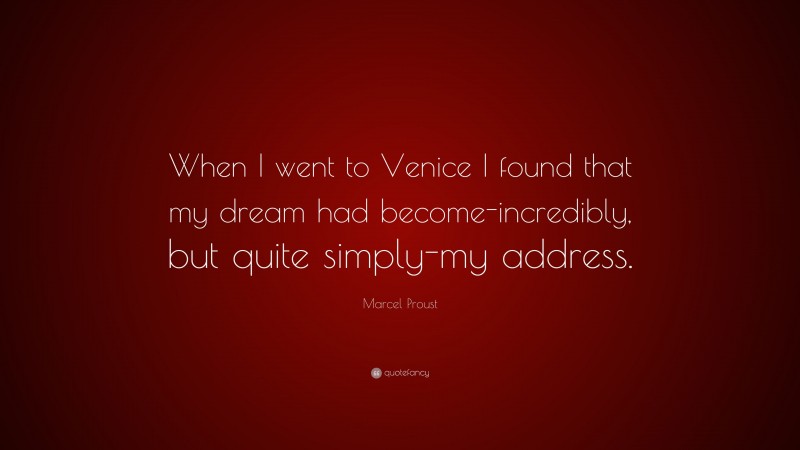 Marcel Proust Quote: “When I went to Venice I found that my dream had become-incredibly, but quite simply-my address.”