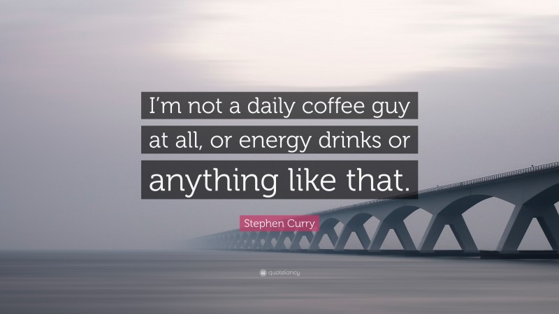 Stephen Curry Quote: “I’m not a daily coffee guy at all, or energy drinks or anything like that.”