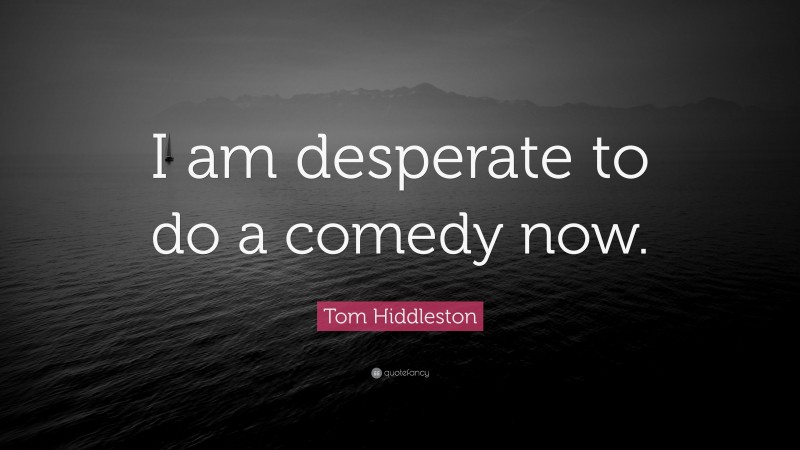 Tom Hiddleston Quote: “I am desperate to do a comedy now.”