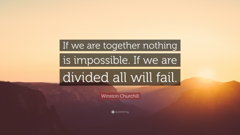 Winston Churchill Quote: “If we are together nothing is impossible. If we are divided all will fail.”