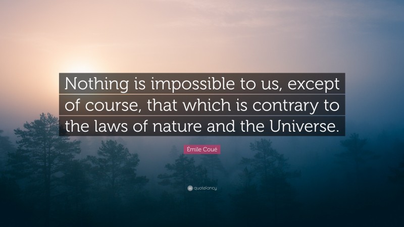 Émile Coué Quote: “Nothing is impossible to us, except of course, that which is contrary to the laws of nature and the Universe.”