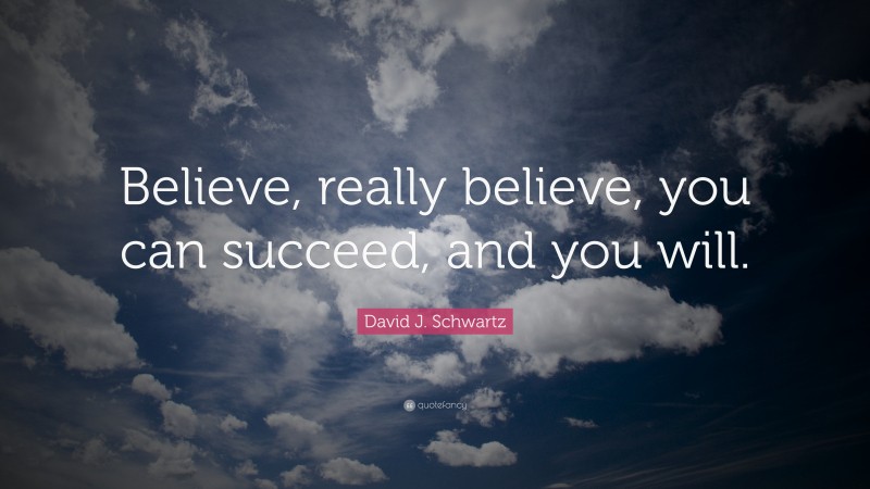 David J. Schwartz Quote: “Believe, really believe, you can succeed, and you will.”