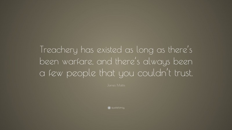 James Mattis Quote: “Treachery has existed as long as there’s been warfare, and there’s always been a few people that you couldn’t trust.”