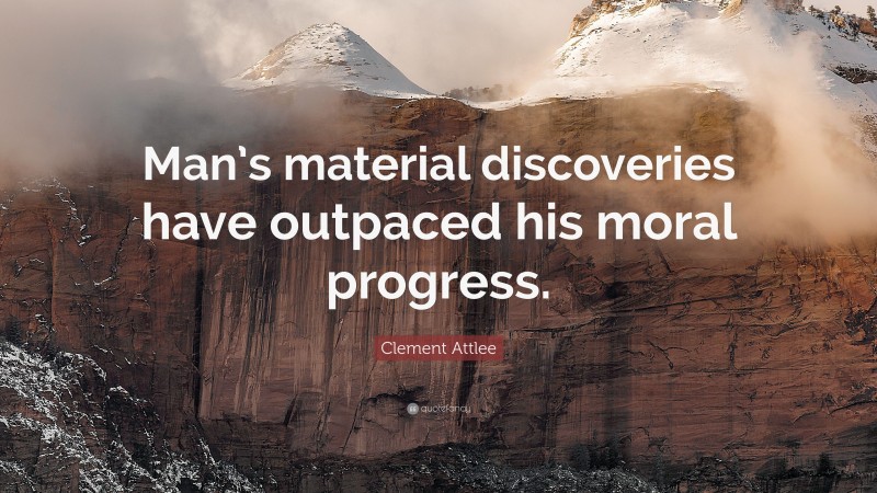 Clement Attlee Quote: “Man’s material discoveries have outpaced his moral progress.”