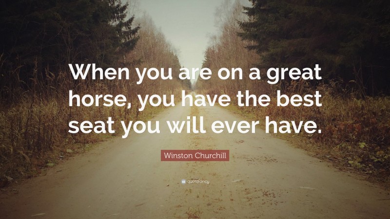 Winston Churchill Quote: “When you are on a great horse, you have the best seat you will ever have.”
