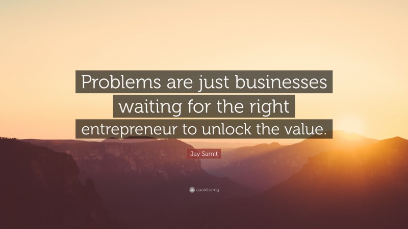 Jay Samit Quote: “Problems are just businesses waiting for the right entrepreneur to unlock the value.”