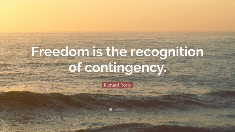 Richard Rorty Quote: “Freedom is the recognition of contingency.”