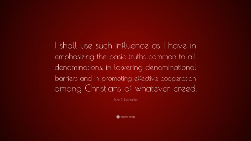John D. Rockefeller Quote: “I shall use such influence as I have in emphasizing the basic truths common to all denominations, in lowering denominational barriers and in promoting effective cooperation among Christians of whatever creed.”